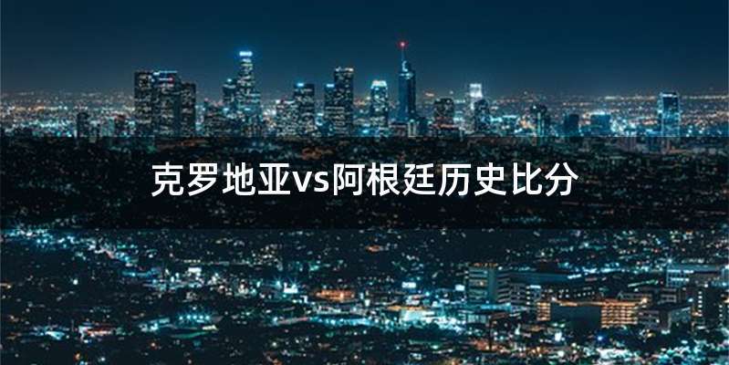 克罗地亚vs阿根廷历史比分