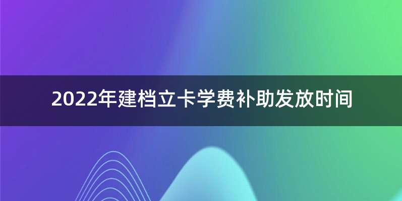 2022年建档立卡学费补助发放时间