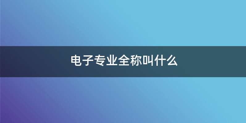 电子专业全称叫什么