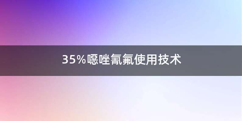 35%噁唑氰氟使用技术