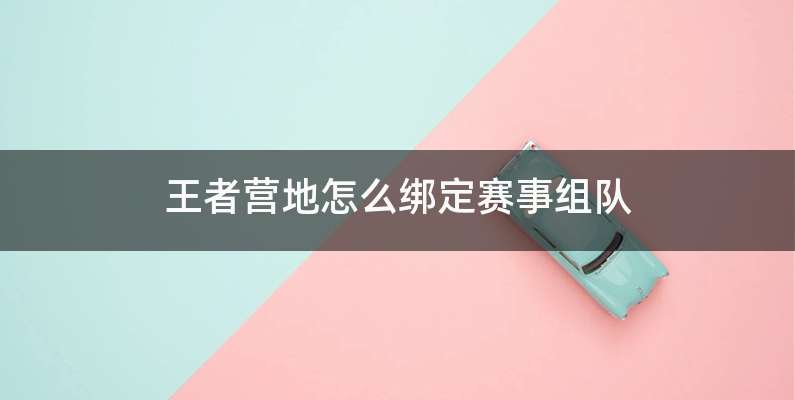 王者营地怎么绑定赛事组队