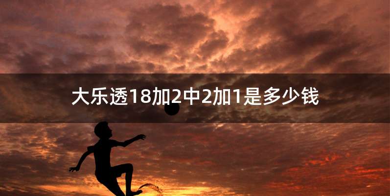 大乐透18加2中2加1是多少钱