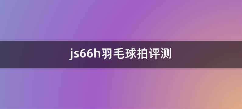 js66h羽毛球拍评测