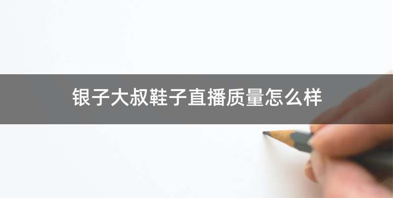 银子大叔鞋子直播质量怎么样