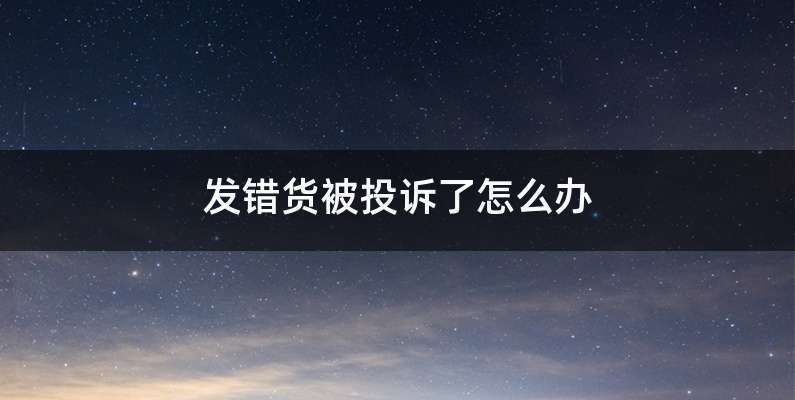 发错货被投诉了怎么办
