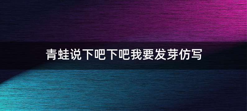 青蛙说下吧下吧我要发芽仿写