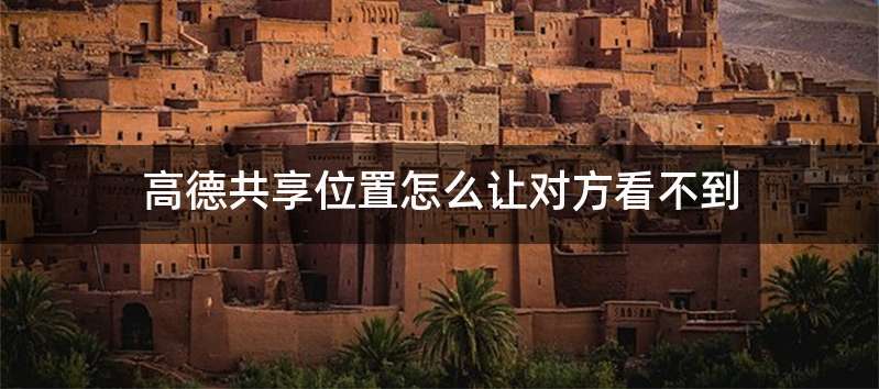 高德共享位置怎么让对方看不到