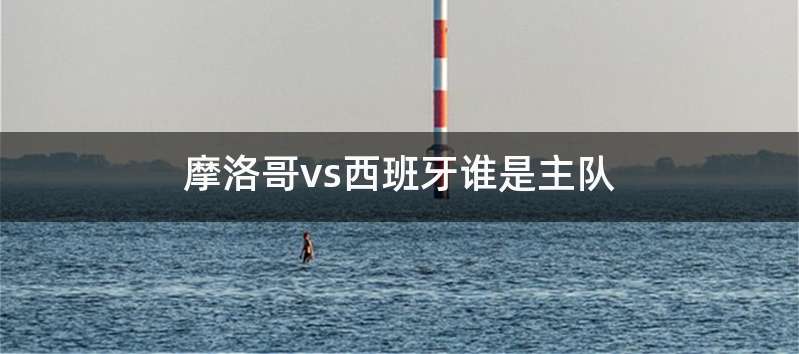 摩洛哥vs西班牙谁是主队