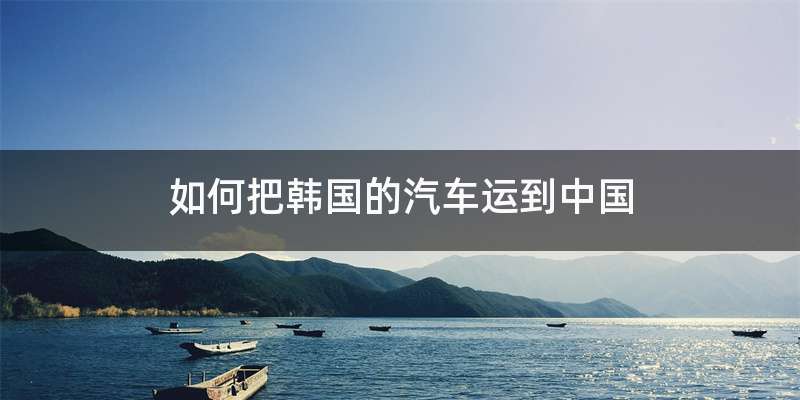 如何把韩国的汽车运到中国