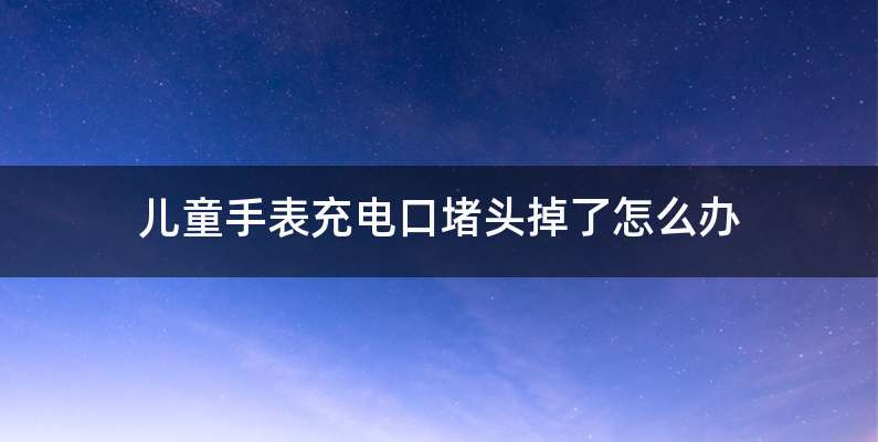 儿童手表充电口堵头掉了怎么办