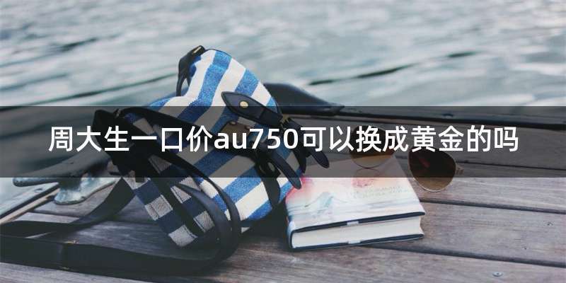 周大生一口价au750可以换成黄金的吗
