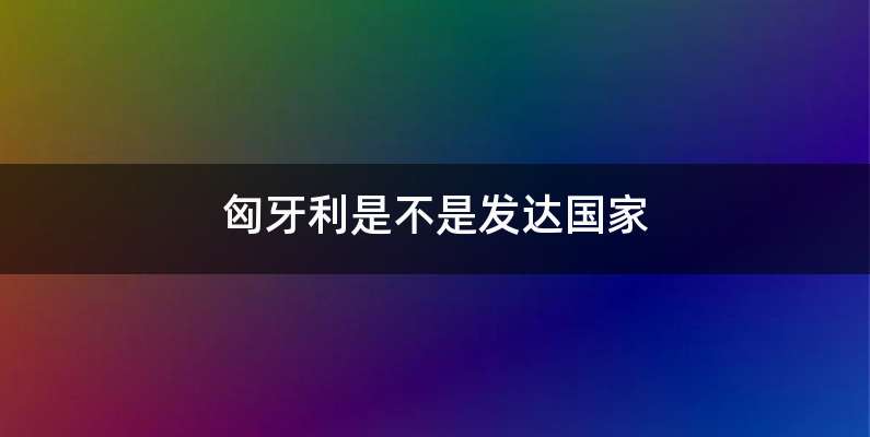 匈牙利是不是发达国家