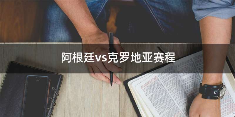 阿根廷vs克罗地亚赛程