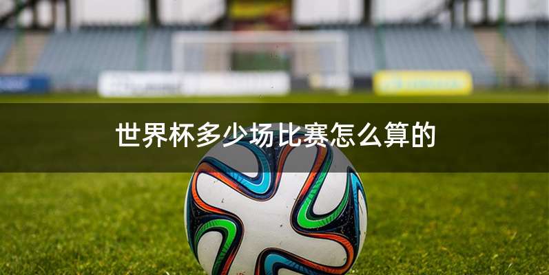 世界杯多少场比赛怎么算的