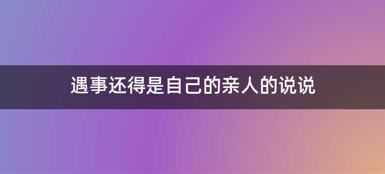 遇事还得是自己的亲人的说说