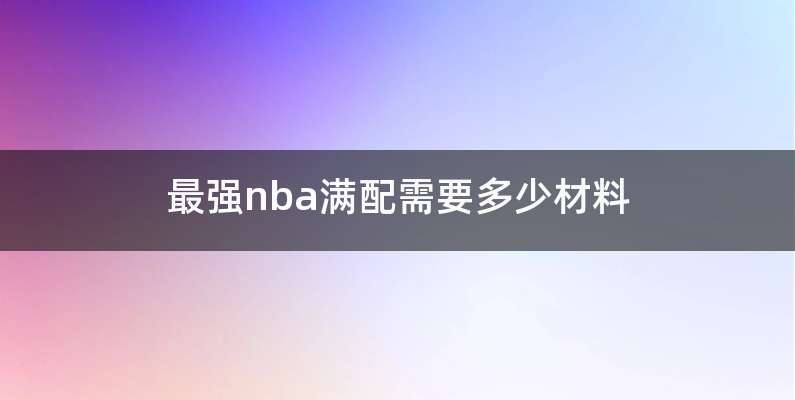 最强nba满配需要多少材料