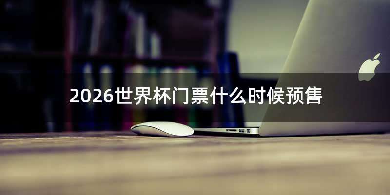 2026世界杯门票什么时候预售