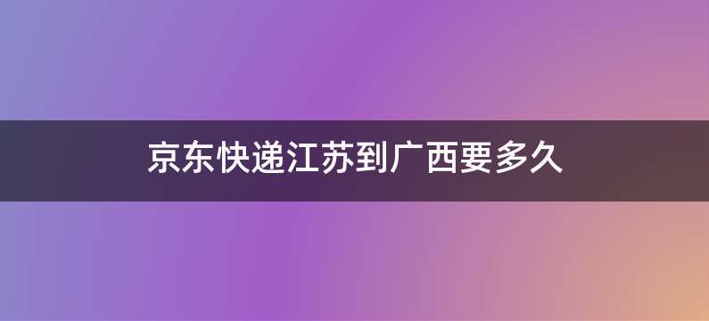 京东快递江苏到广西要多久
