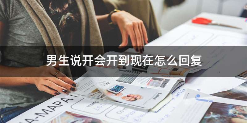 男生说开会开到现在怎么回复