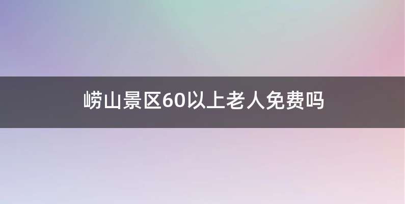 崂山景区60以上老人免费吗