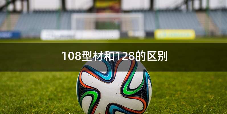 108型材和128的区别