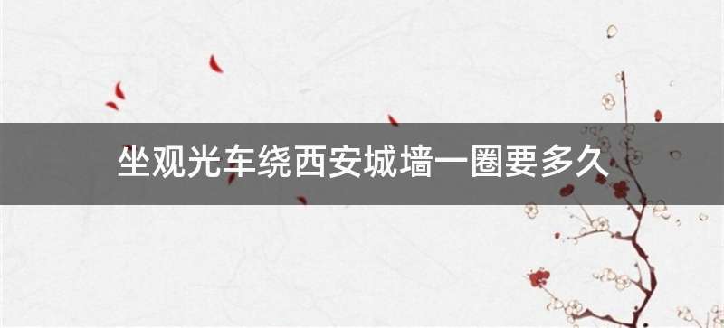 坐观光车绕西安城墙一圈要多久
