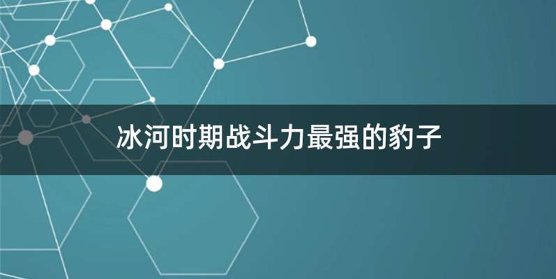 冰河时期战斗力最强的豹子