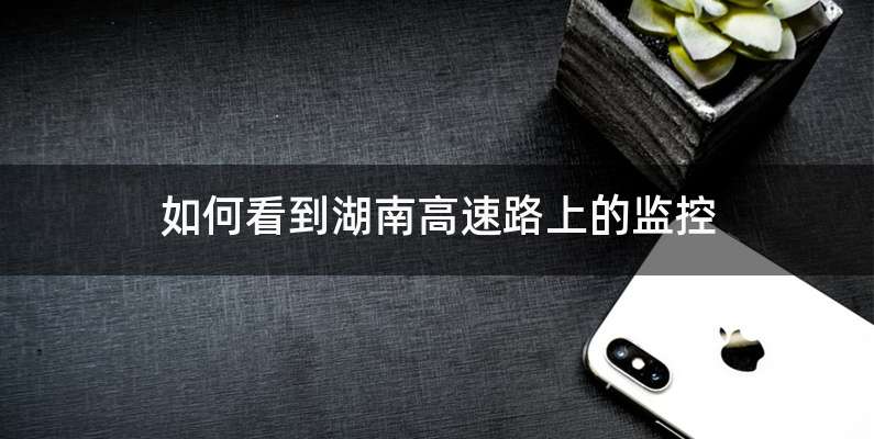 如何看到湖南高速路上的监控