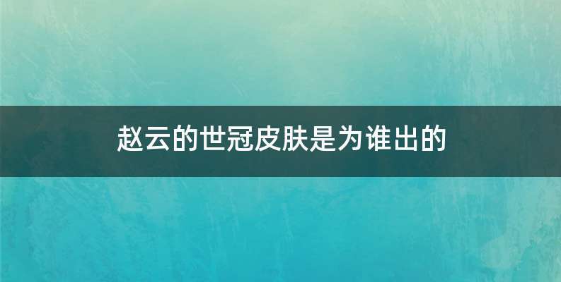 赵云的世冠皮肤是为谁出的