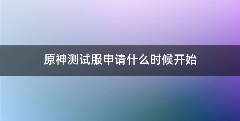 原神测试服申请什么时候开始