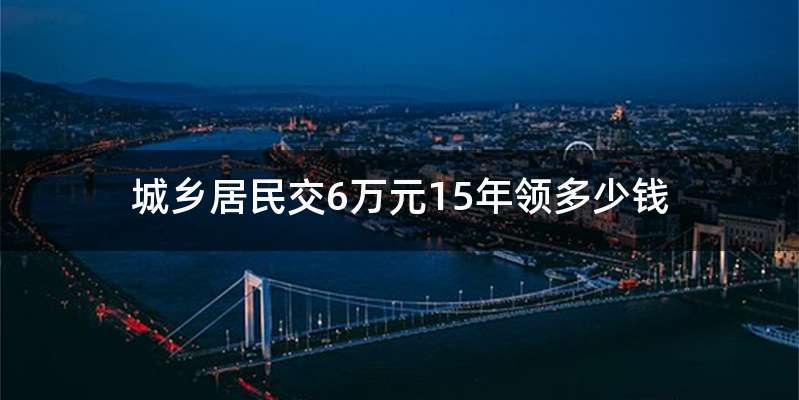 城乡居民交6万元15年领多少钱