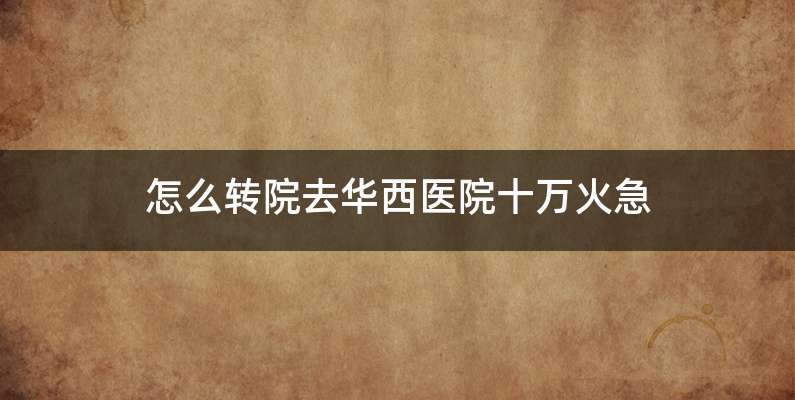 怎么转院去华西医院十万火急