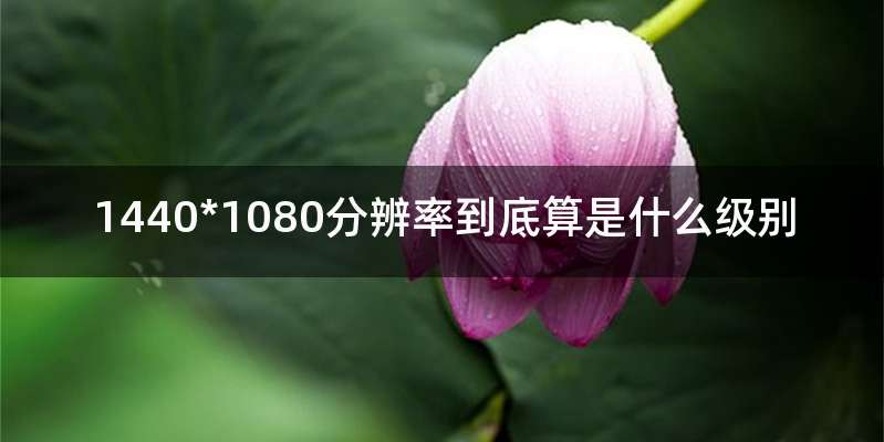 1440*1080分辨率到底算是什么级别