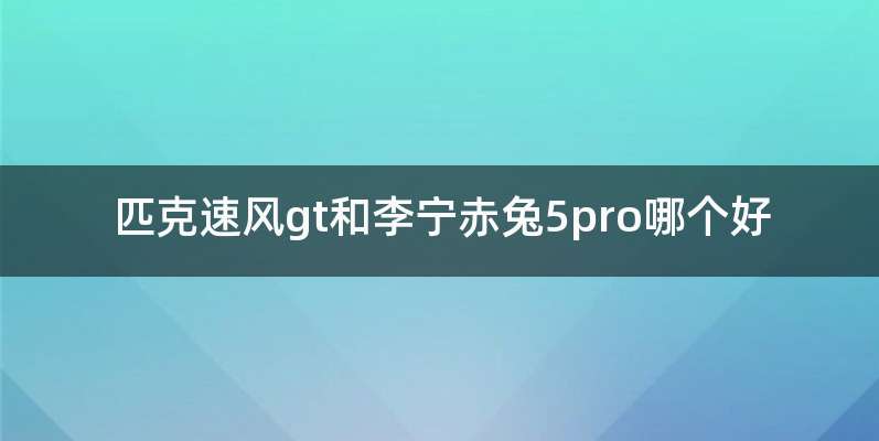 匹克速风gt和李宁赤兔5pro哪个好