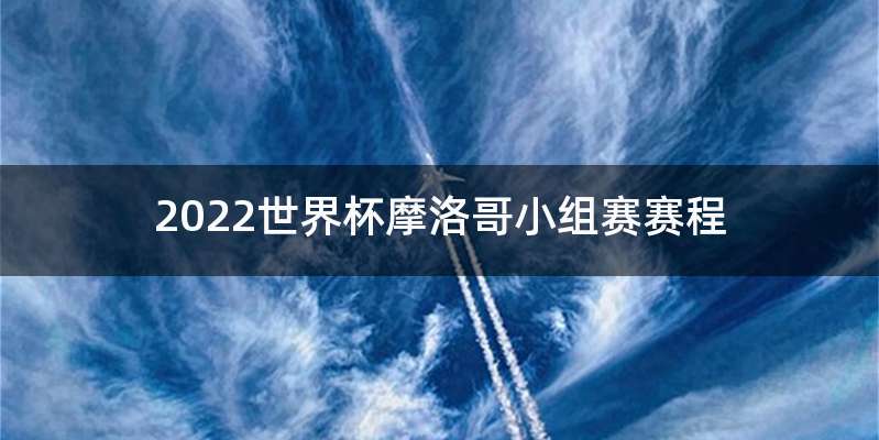 2022世界杯摩洛哥小组赛赛程