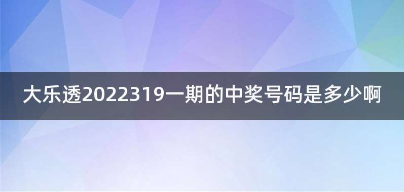 大乐透2022319一期的中奖号码是多少啊