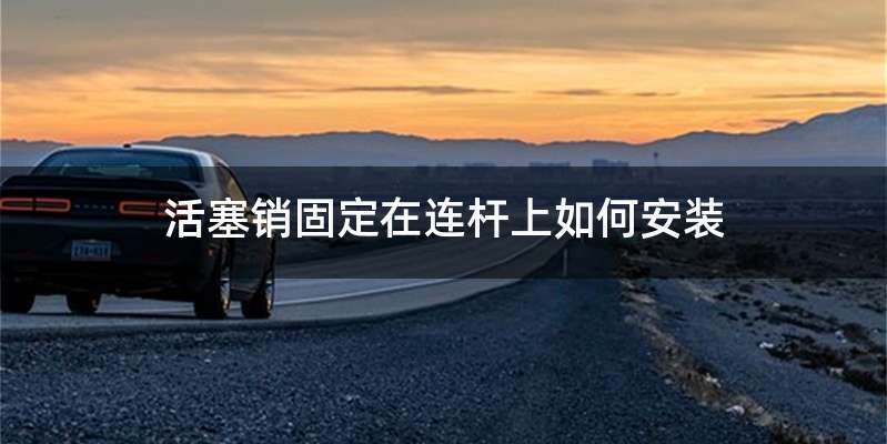 活塞销固定在连杆上如何安装