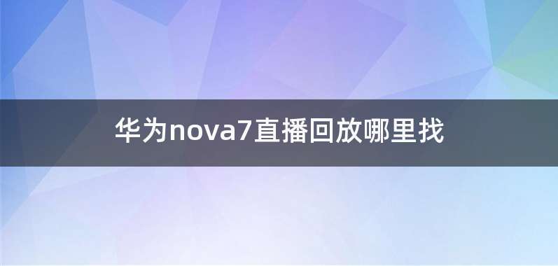 华为nova7直播回放哪里找