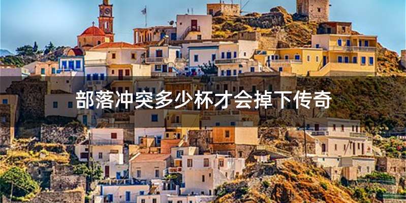 部落冲突多少杯才会掉下传奇