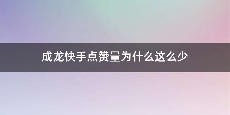 成龙快手点赞量为什么这么少