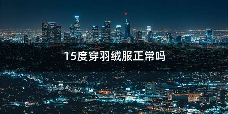 15度穿羽绒服正常吗