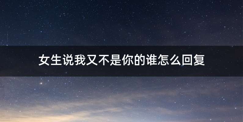 女生说我又不是你的谁怎么回复