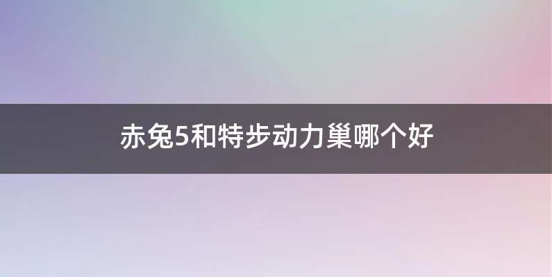 赤兔5和特步动力巢哪个好
