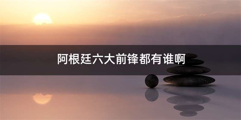 阿根廷六大前锋都有谁啊