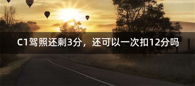 C1驾照还剩3分，还可以一次扣12分吗