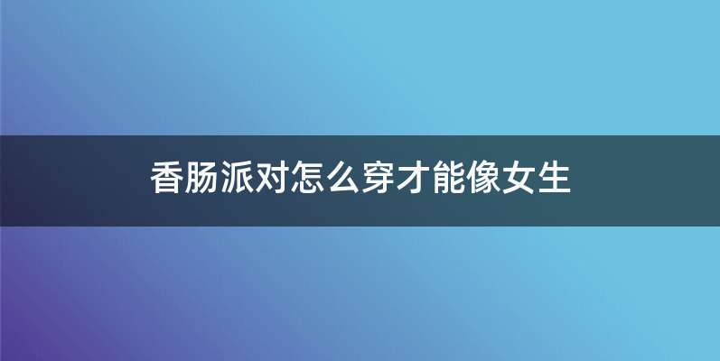 香肠派对怎么穿才能像女生