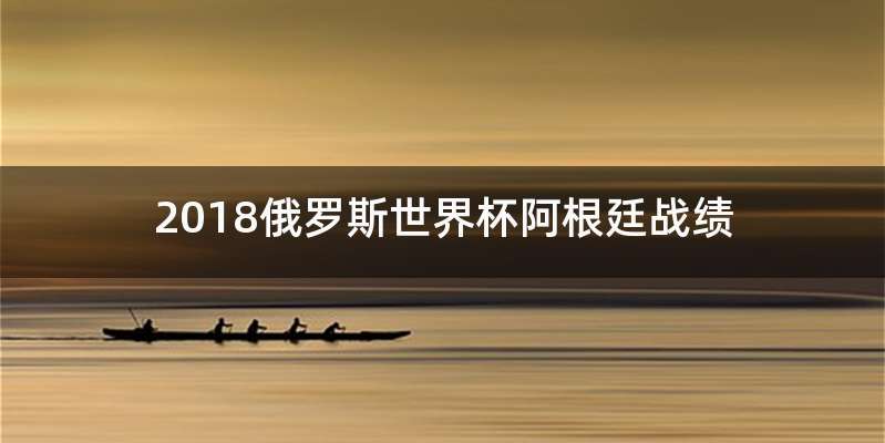 2018俄罗斯世界杯阿根廷战绩