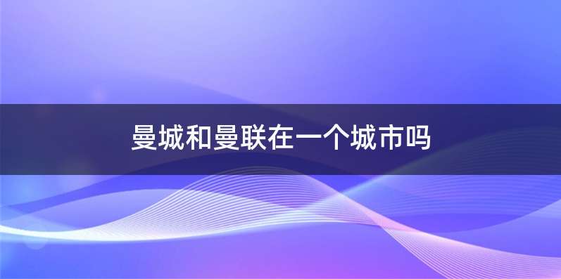 曼城和曼联在一个城市吗