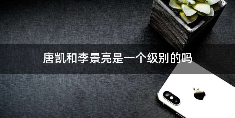 唐凯和李景亮是一个级别的吗