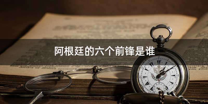 阿根廷的六个前锋是谁